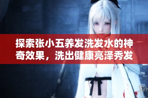 探索张小五养发洗发水的神奇效果，洗出健康亮泽秀发