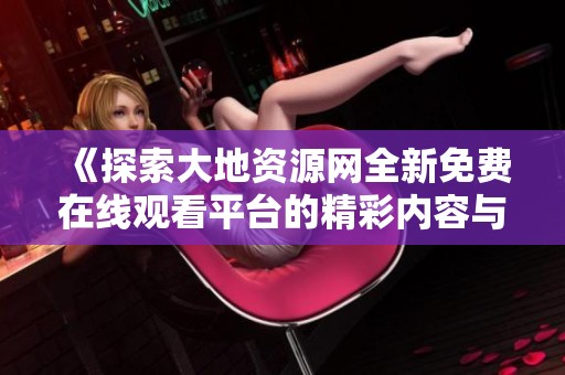 《探索大地资源网全新免费在线观看平台的精彩内容与功能》