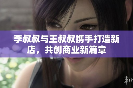 李叔叔与王叔叔携手打造新店，共创商业新篇章