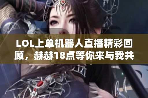 LOL上单机器人直播精彩回顾，赫赫18点等你来与我共战！