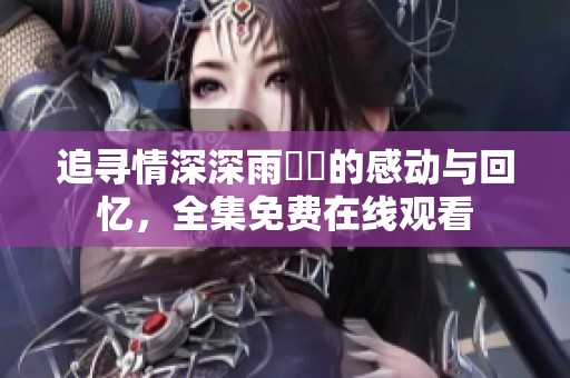 追寻情深深雨濛濛的感动与回忆，全集免费在线观看