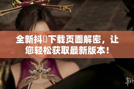全新抖抈下载页面解密，让您轻松获取最新版本！