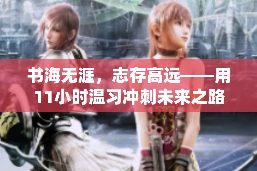 书海无涯，志存高远——用11小时温习冲刺未来之路