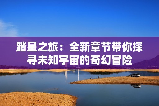 踏星之旅：全新章节带你探寻未知宇宙的奇幻冒险