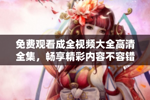 免费观看成全视频大全高清全集，畅享精彩内容不容错过