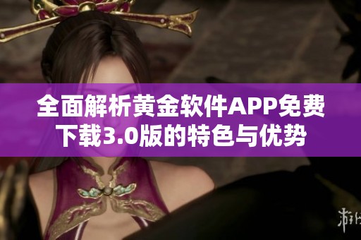 全面解析黄金软件APP免费下载3.0版的特色与优势