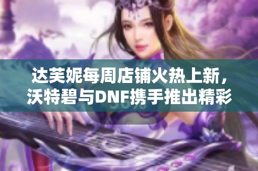 达芙妮每周店铺火热上新，沃特碧与DNF携手推出精彩活动