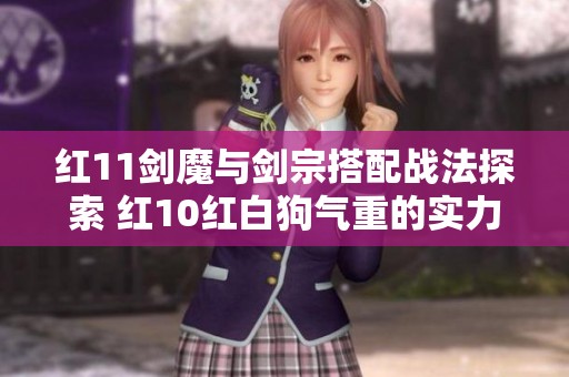 红11剑魔与剑宗搭配战法探索 红10红白狗气重的实力解析
