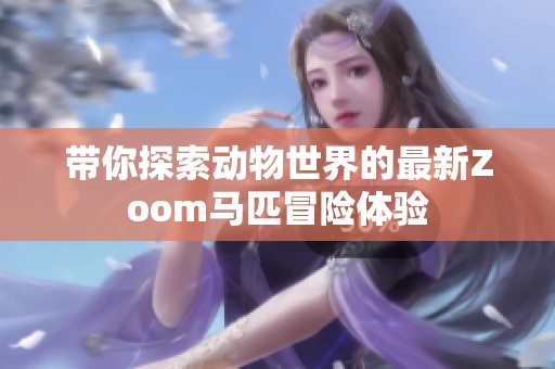 带你探索动物世界的最新Zoom马匹冒险体验