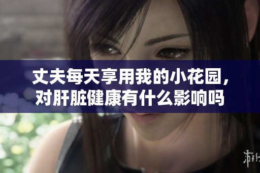 丈夫每天享用我的小花园，对肝脏健康有什么影响吗