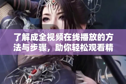 了解成全视频在线播放的方法与步骤，助你轻松观看精彩内容