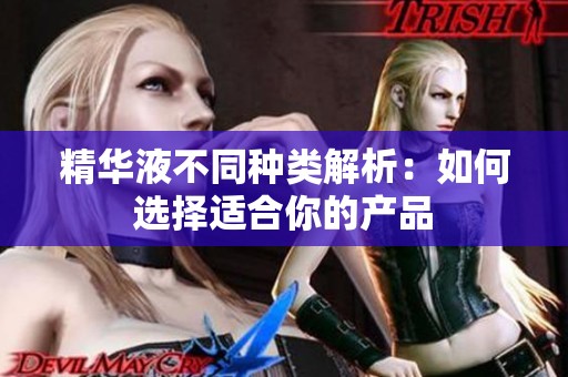 精华液不同种类解析：如何选择适合你的产品