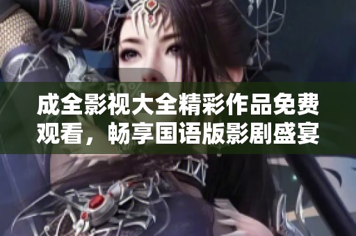 成全影视大全精彩作品免费观看，畅享国语版影剧盛宴