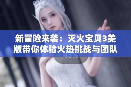 新冒险来袭：灭火宝贝3美版带你体验火热挑战与团队合作