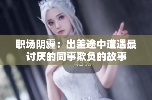 职场阴霾：出差途中遭遇最讨厌的同事欺负的故事