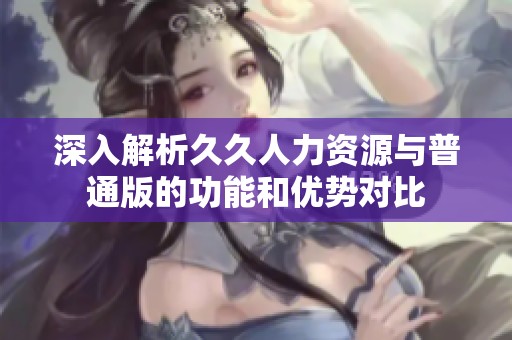 深入解析久久人力资源与普通版的功能和优势对比