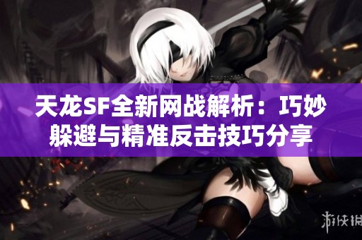 天龙SF全新网战解析：巧妙躲避与精准反击技巧分享