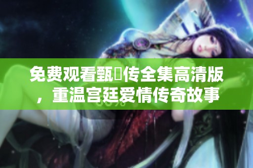 免费观看甄嬛传全集高清版，重温宫廷爱情传奇故事
