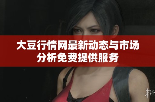 大豆行情网最新动态与市场分析免费提供服务