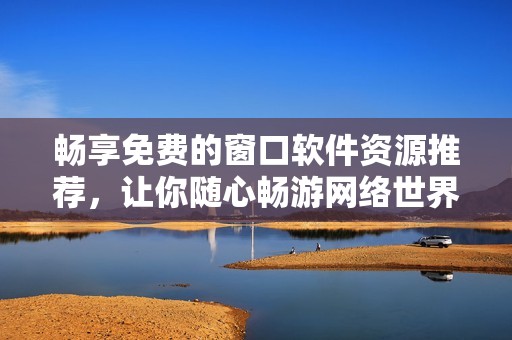 畅享免费的窗口软件资源推荐，让你随心畅游网络世界