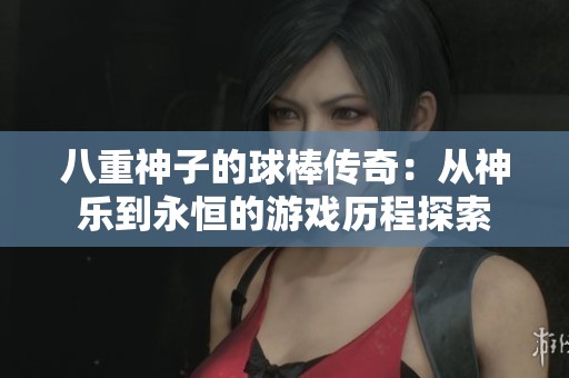 八重神子的球棒传奇：从神乐到永恒的游戏历程探索