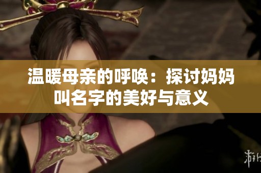 温暖母亲的呼唤：探讨妈妈叫名字的美好与意义