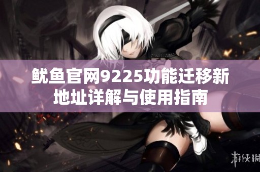 鱿鱼官网9225功能迁移新地址详解与使用指南