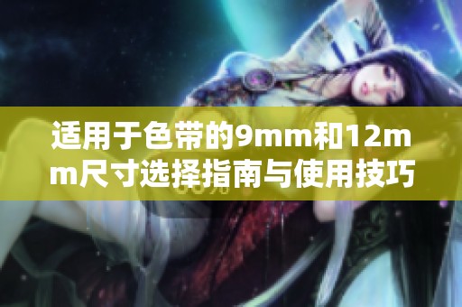 适用于色带的9mm和12mm尺寸选择指南与使用技巧