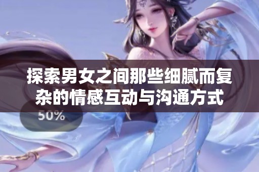 探索男女之间那些细腻而复杂的情感互动与沟通方式