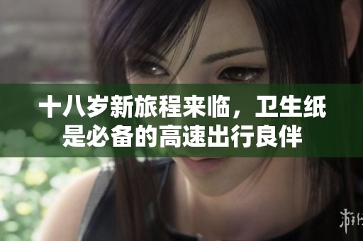 十八岁新旅程来临，卫生纸是必备的高速出行良伴