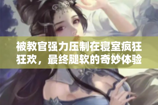 被教官强力压制在寝室疯狂狂欢，最终腿软的奇妙体验
