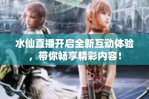 水仙直播开启全新互动体验，带你畅享精彩内容！