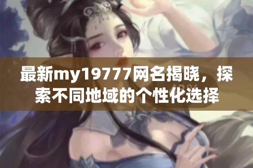 最新my19777网名揭晓，探索不同地域的个性化选择