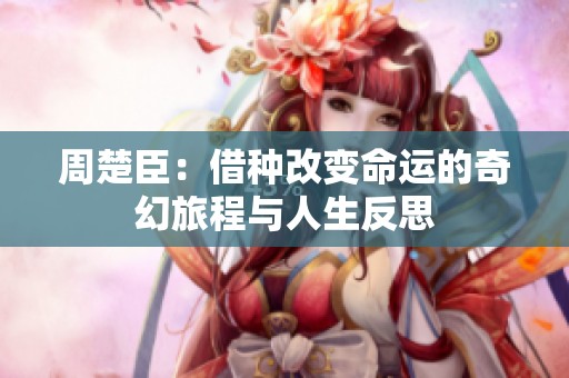 周楚臣：借种改变命运的奇幻旅程与人生反思