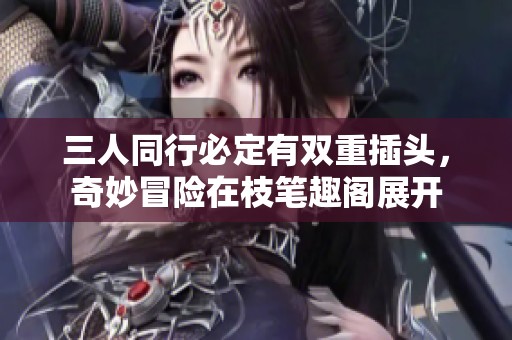 三人同行必定有双重插头，奇妙冒险在枝笔趣阁展开