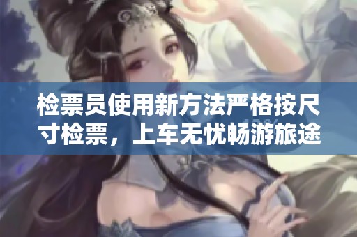 检票员使用新方法严格按尺寸检票，上车无忧畅游旅途