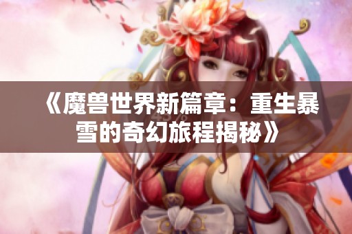 《魔兽世界新篇章：重生暴雪的奇幻旅程揭秘》