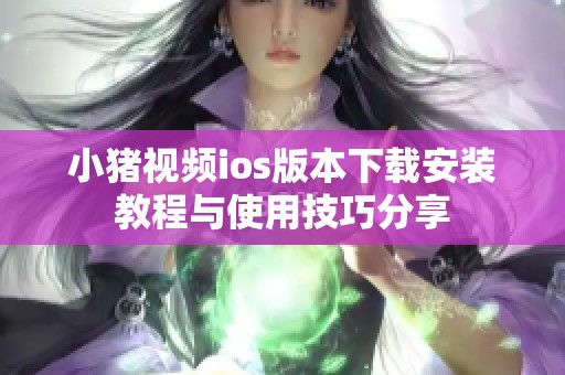 小猪视频ios版本下载安装教程与使用技巧分享