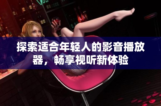 探索适合年轻人的影音播放器，畅享视听新体验