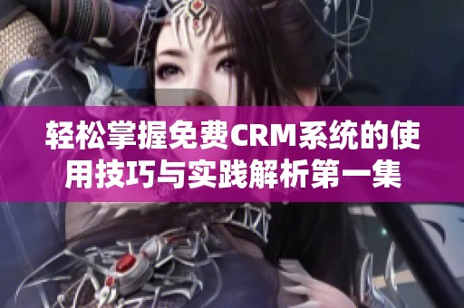 轻松掌握免费CRM系统的使用技巧与实践解析第一集