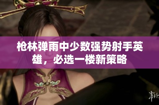 枪林弹雨中少数强势射手英雄，必选一楼新策略