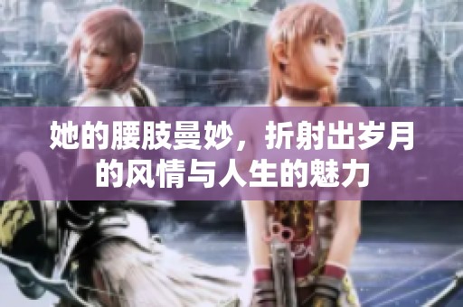 她的腰肢曼妙，折射出岁月的风情与人生的魅力