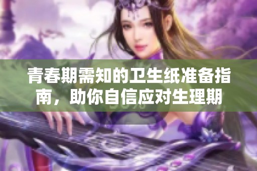 青春期需知的卫生纸准备指南，助你自信应对生理期