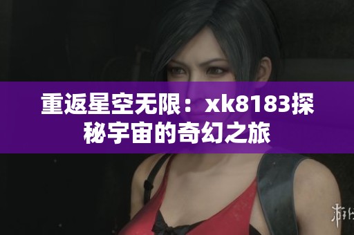 重返星空无限：xk8183探秘宇宙的奇幻之旅