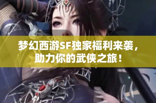 梦幻西游SF独家福利来袭，助力你的武侠之旅！