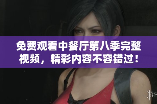 免费观看中餐厅第八季完整视频，精彩内容不容错过！