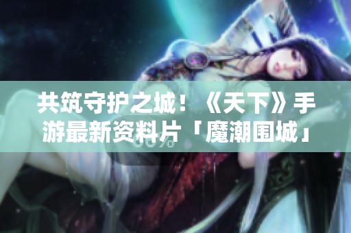 共筑守护之城！《天下》手游最新资料片「魔潮围城」震撼上线