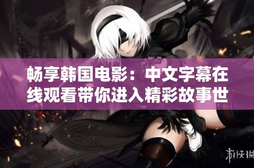 畅享韩国电影：中文字幕在线观看带你进入精彩故事世界