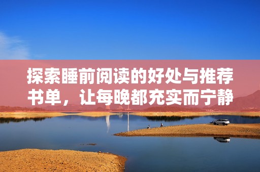 探索睡前阅读的好处与推荐书单，让每晚都充实而宁静
