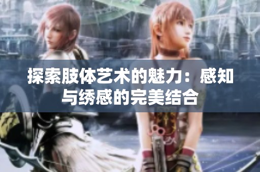 探索肢体艺术的魅力：感知与绣感的完美结合